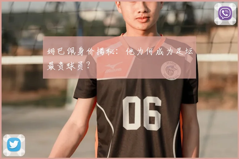 姆巴佩身价揭秘：他为何成为足坛最贵球员？