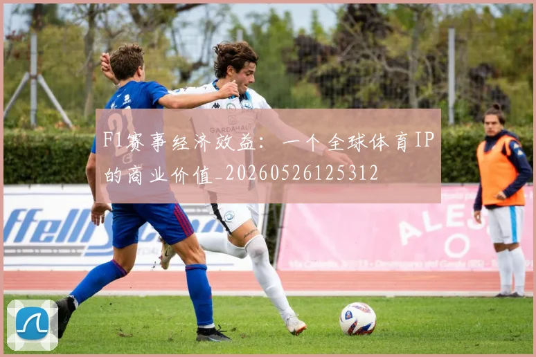 F1赛事经济效益:一个全球体育IP的商业价值_20260526125312