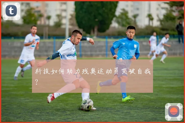 科技如何助力残奥运动员突破自我？