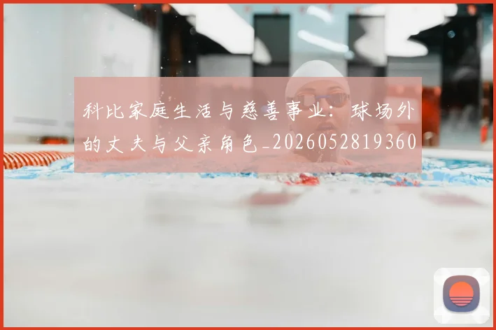 科比家庭生活与慈善事业：球场外的丈夫与父亲角色_20260528193609
