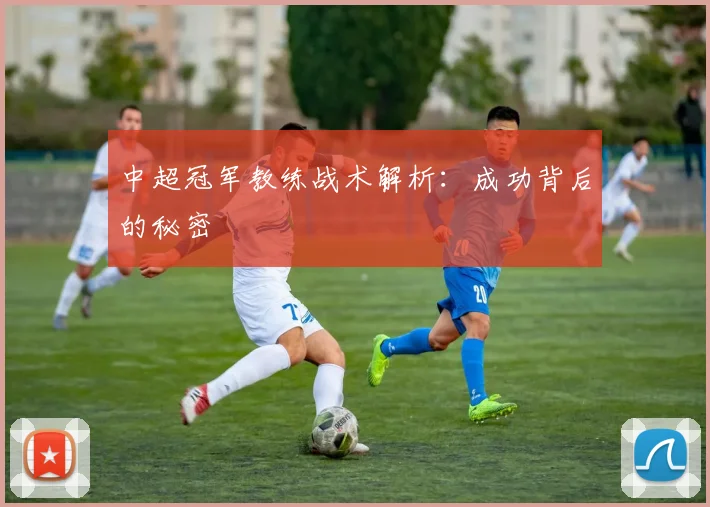 中超冠军教练战术解析：成功背后的秘密
