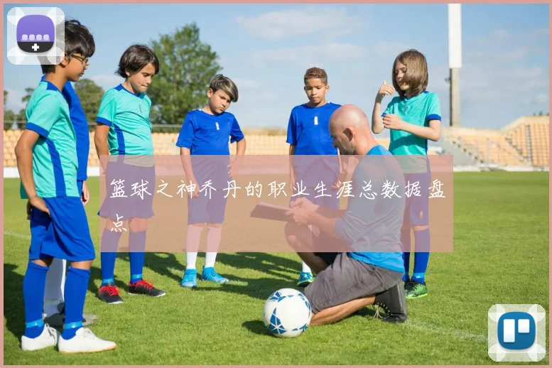 篮球之神乔丹的职业生涯总数据盘点