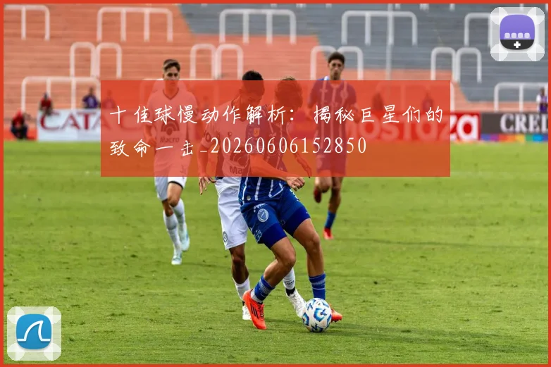 十佳球慢动作解析:揭秘巨星们的致命一击_20260606152850