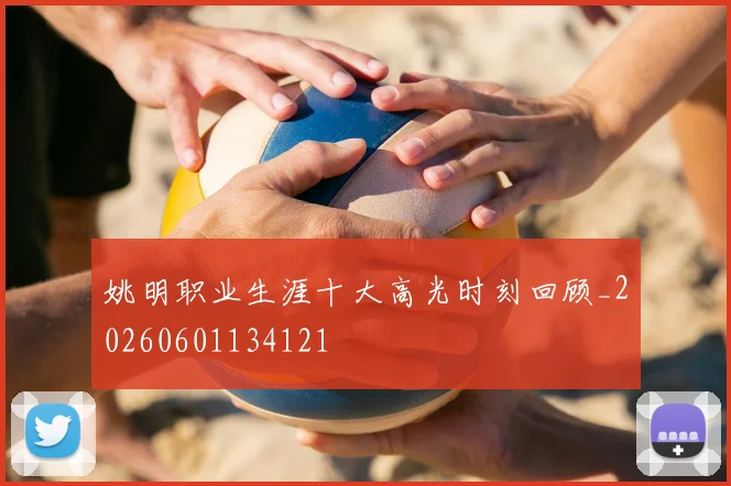 姚明职业生涯十大高光时刻回顾_20260601134121