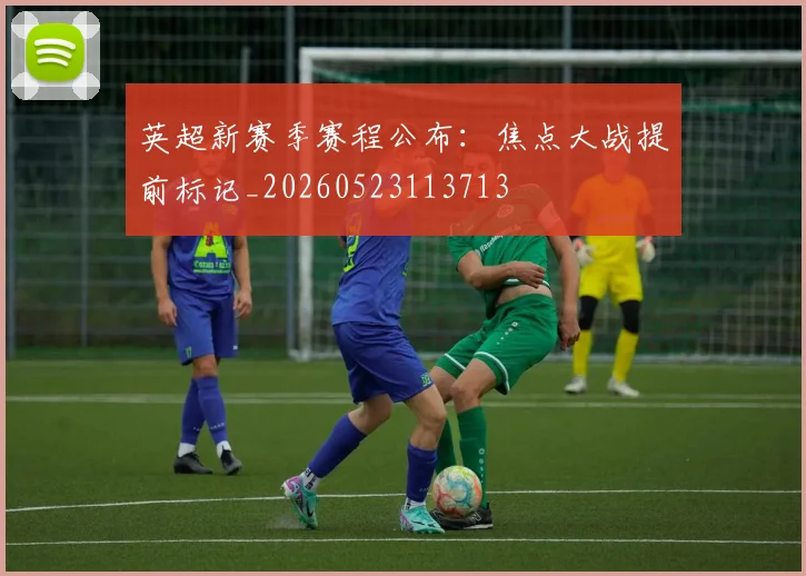 英超新赛季赛程公布:焦点大战提前标记_20260523113713