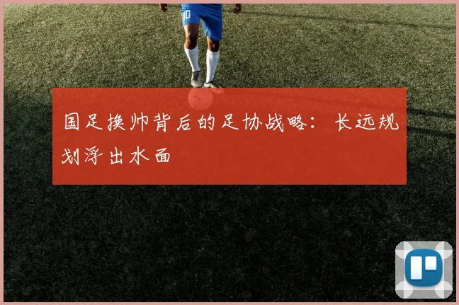 国足换帅背后的足协战略：长远规划浮出水面