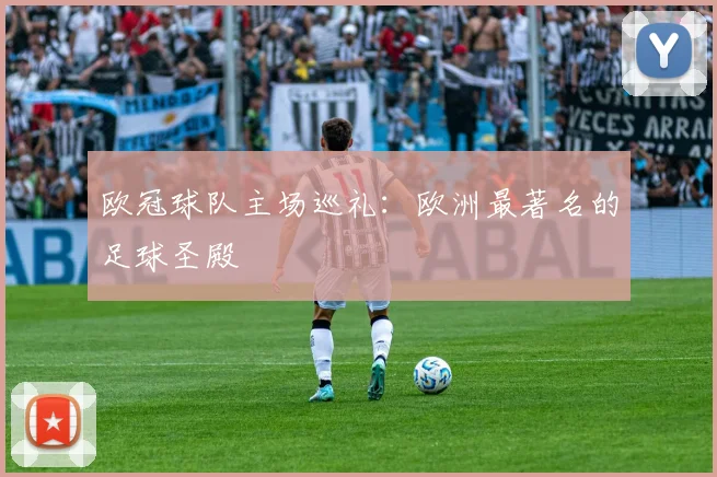 欧冠球队主场巡礼：欧洲最著名的足球圣殿