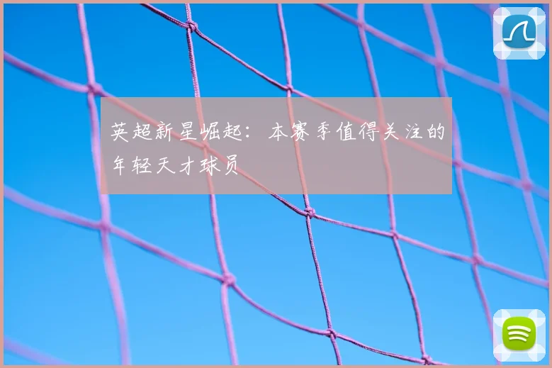 英超新星崛起：本赛季值得关注的年轻天才球员