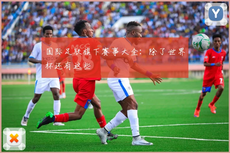 国际足联旗下赛事大全：除了世界杯还有这些