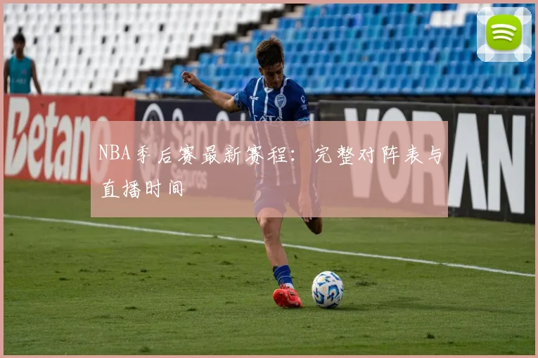 NBA季后赛最新赛程：完整对阵表与直播时间