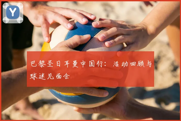 巴黎圣日耳曼中国行：活动回顾与球迷见面会