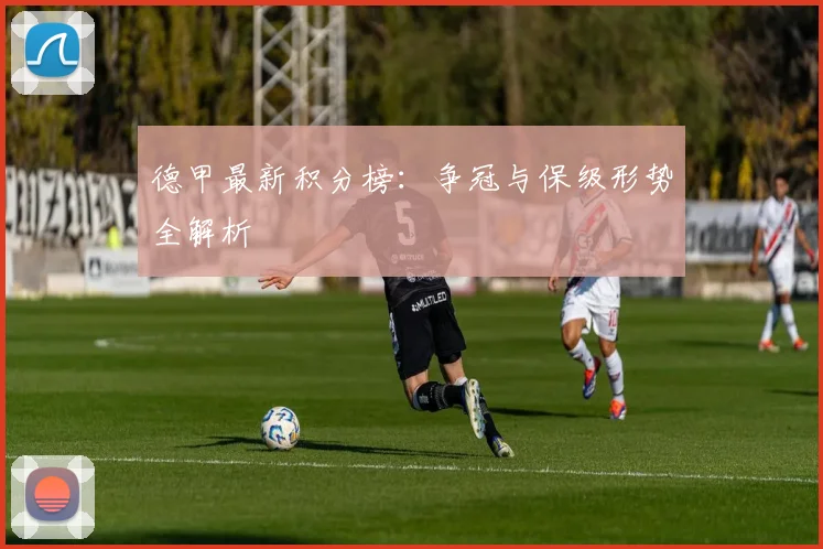 德甲最新积分榜：争冠与保级形势全解析