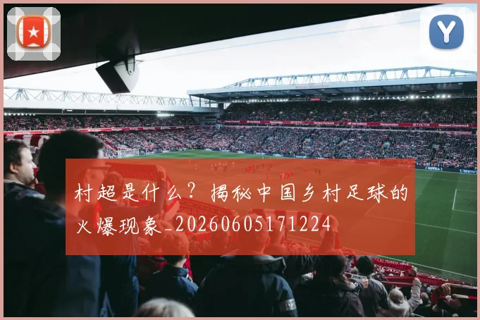 村超是什么?揭秘中国乡村足球的火爆现象_20260605171224