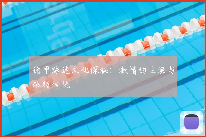 德甲球迷文化探秘：激情的主场与独特传统